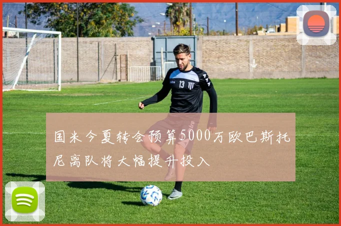 国米今夏转会预算5000万欧巴斯托尼离队将大幅提升投入