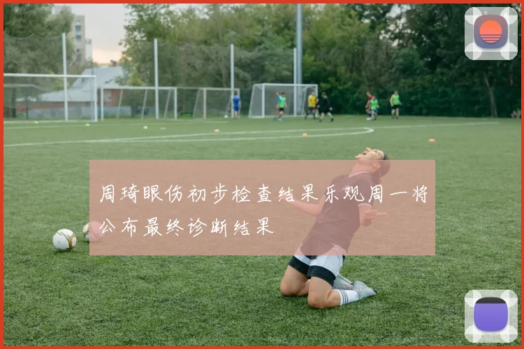 周琦眼伤初步检查结果乐观周一将公布最终诊断结果