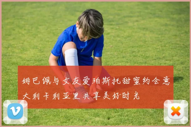 姆巴佩与女友爱珀斯托甜蜜约会意大利卡利亚里共享美好时光