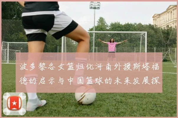 波多黎各女篮归化河南外援斯塔福德的启示与中国篮球的未来发展探讨