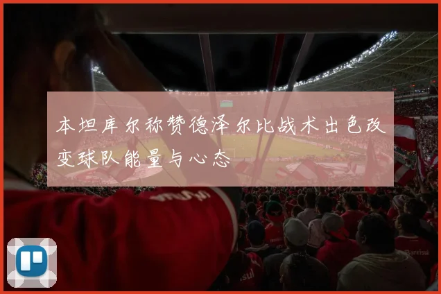本坦库尔称赞德泽尔比战术出色改变球队能量与心态