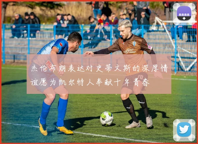 杰伦布朗表达对史蒂文斯的深厚情谊愿为凯尔特人奉献十年青春