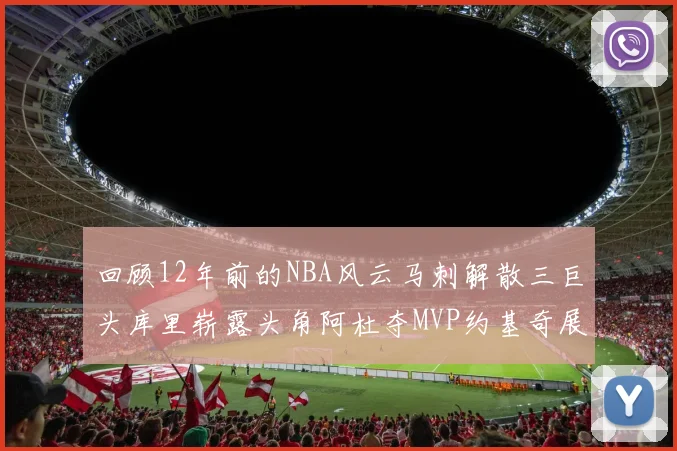 回顾12年前的NBA风云马刺解散三巨头库里崭露头角阿杜夺MVP约基奇展现天赋