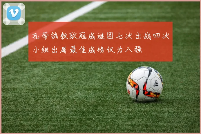 孔蒂执教欧冠成谜团七次出战四次小组出局最佳成绩仅为八强