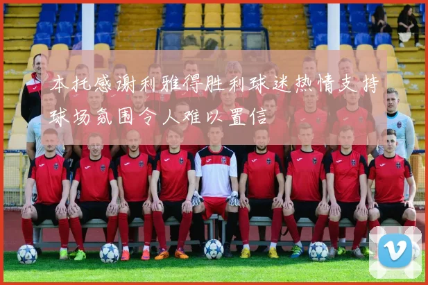 本托感谢利雅得胜利球迷热情支持球场氛围令人难以置信