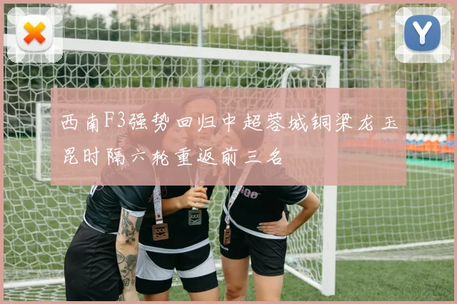 西南F3强势回归中超蓉城铜梁龙玉昆时隔六轮重返前三名
